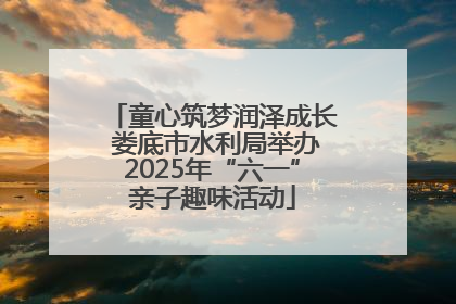 童心筑梦润泽成长 娄底市水利局举办2025年“六一”亲子趣味活动