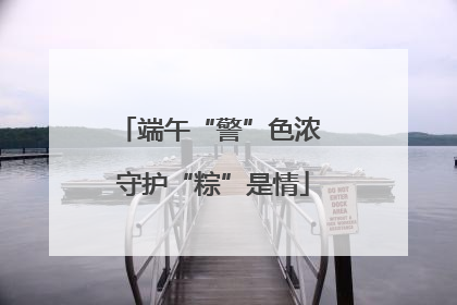 端午“警”色浓 守护“粽”是情