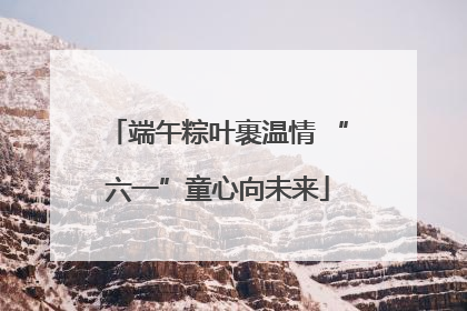 端午粽叶裹温情 “六一”童心向未来