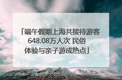 端午假期上海共接待游客648.08万人次 民俗体验与亲子游成热点