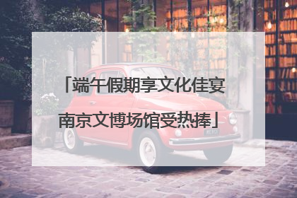 端午假期享文化佳宴 南京文博场馆受热捧