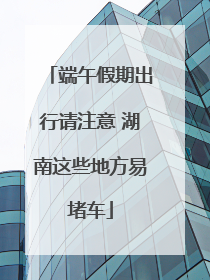 端午假期出行请注意 湖南这些地方易堵车