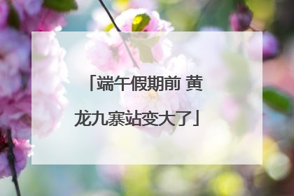 端午假期前 黄龙九寨站变大了