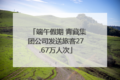 端午假期 青藏集团公司发送旅客27.67万人次
