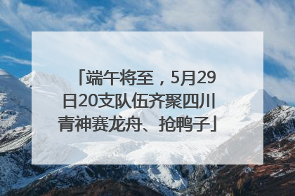 端午将至，5月29日20支队伍齐聚四川青神赛龙舟、抢鸭子
