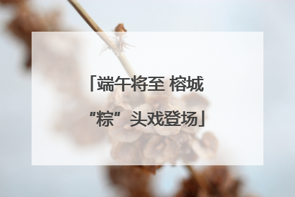端午将至 榕城“粽”头戏登场