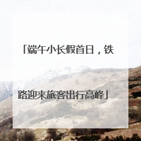 端午小长假首日，铁路迎来旅客出行高峰