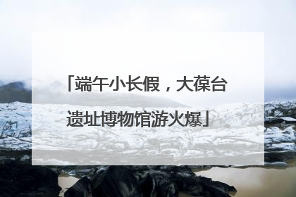 端午小长假，大葆台遗址博物馆游火爆