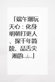 端午潮玩天心：化身明朝打更人、探千年简牍、品舌尖湘韵……