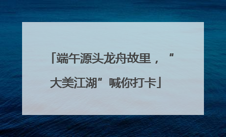 端午源头龙舟故里，“大美江湖”喊你打卡