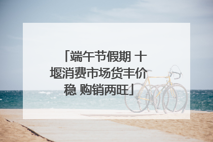 端午节假期 十堰消费市场货丰价稳 购销两旺