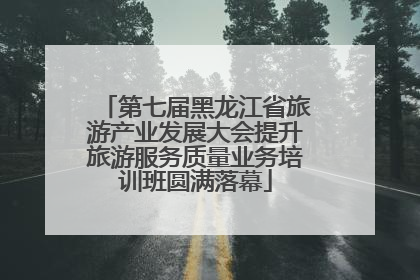 第七届黑龙江省旅游产业发展大会提升旅游服务质量业务培训班圆满落幕