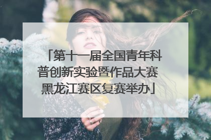 第十一届全国青年科普创新实验暨作品大赛黑龙江赛区复赛举办