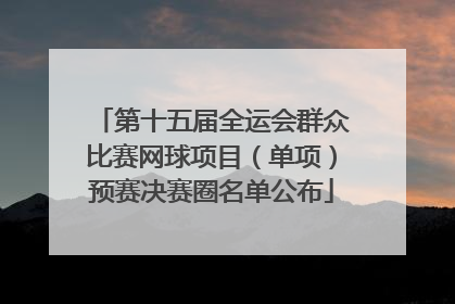 第十五届全运会群众比赛网球项目（单项）预赛决赛圈名单公布