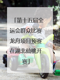 第十五届全运会群众比赛龙舟项目预赛在湖北仙桃开赛