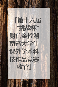 第十六届“挑战杯”财信金控湖南省大学生课外学术科技作品竞赛收官