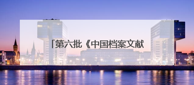 第六批《中国档案文献遗产名录》发布《百团大战档案》等52项入选
