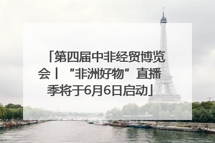 第四届中非经贸博览会丨“非洲好物”直播季将于6月6日启动