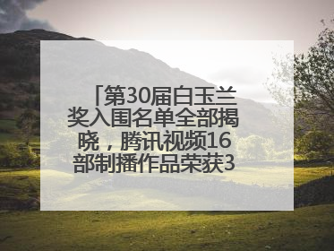 第30届白玉兰奖入围名单全部揭晓，腾讯视频16部制播作品荣获31项提名