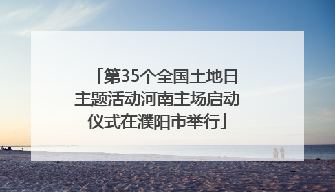 第35个全国土地日主题活动河南主场启动仪式在濮阳市举行