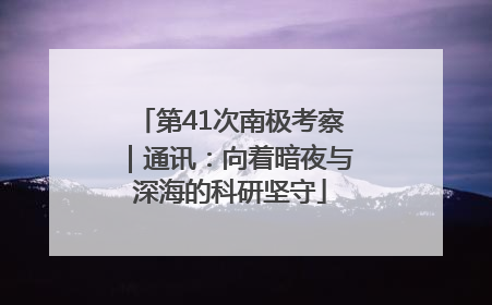 第41次南极考察｜通讯：向着暗夜与深海的科研坚守