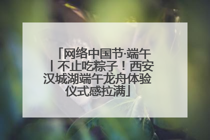 网络中国节·端午丨不止吃粽子！西安汉城湖端午龙舟体验仪式感拉满