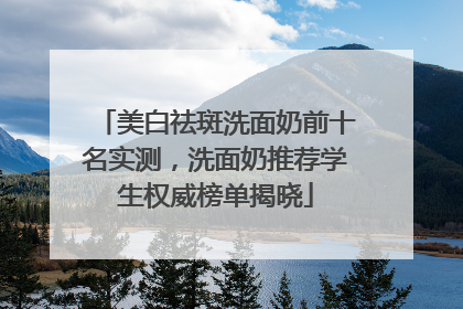 美白祛斑洗面奶前十名实测，洗面奶推荐学生权威榜单揭晓