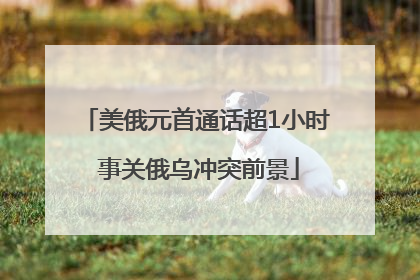 美俄元首通话超1小时 事关俄乌冲突前景