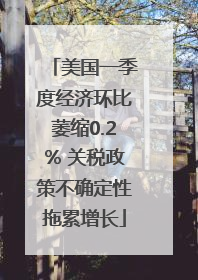 美国一季度经济环比萎缩0.2% 关税政策不确定性拖累增长