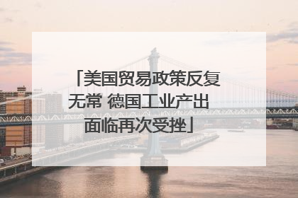 美国贸易政策反复无常 德国工业产出面临再次受挫