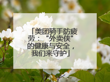 美团骑手防疲劳：“外卖侠”的健康与安全，我们来守护