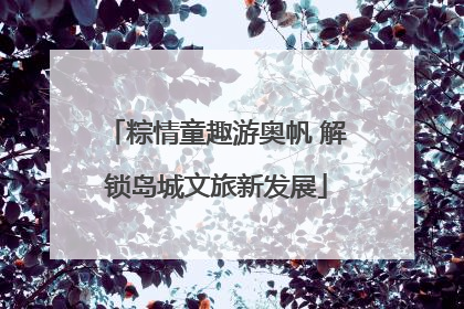 粽情童趣游奥帆 解锁岛城文旅新发展