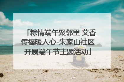 粽情端午聚邻里 艾香传福暖人心-朱家山社区开展端午节主题活动