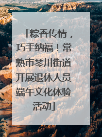 粽香传情，巧手纳福！常熟市琴川街道开展退休人员端午文化体验活动