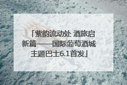 紫韵流动处 酒旅启新篇——国际葡萄酒城主题巴士6.1首发