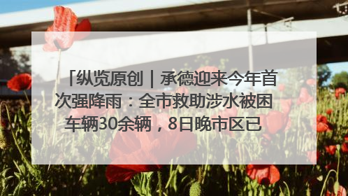 纵览原创｜承德迎来今年首次强降雨：全市救助涉水被困车辆30余辆，8日晚市区已无积水路段，交通恢复畅通