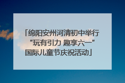 绵阳安州河清初中举行“玩有引力 趣享六一”国际儿童节庆祝活动