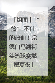 组图丨“篮” 不住的热血！常德白马湖街头篮球赛燃爆夏夜