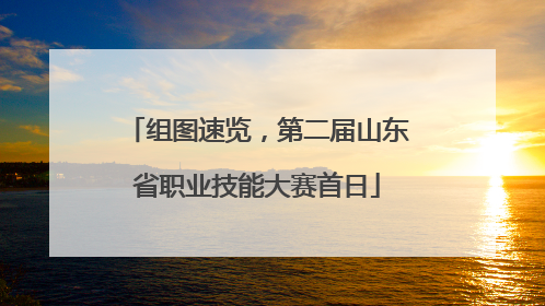 组图速览，第二届山东省职业技能大赛首日
