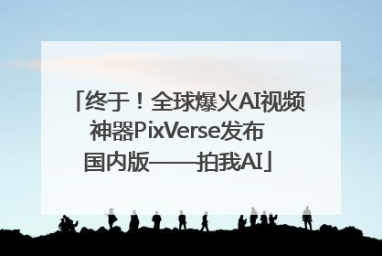 终于！全球爆火AI视频神器PixVerse发布国内版——拍我AI
