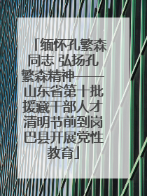 缅怀孔繁森同志 弘扬孔繁森精神——山东省第十批援藏干部人才清明节前到岗巴县开展党性教育