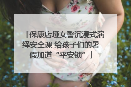 保康店垭女警沉浸式演绎安全课 给孩子们的暑假加道“平安锁”