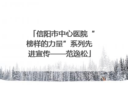 信阳市中心医院“榜样的力量”系列先进宣传——范逸松
