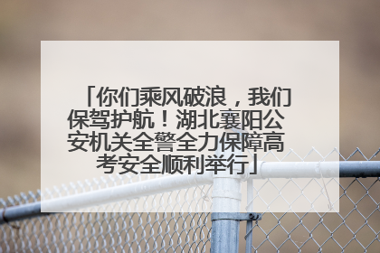 你们乘风破浪，我们保驾护航！湖北襄阳公安机关全警全力保障高考安全顺利举行