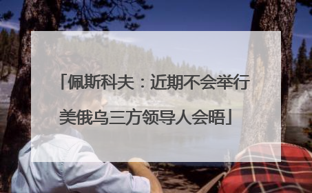 佩斯科夫：近期不会举行美俄乌三方领导人会晤