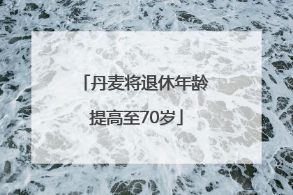 丹麦将退休年龄提高至70岁