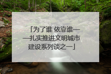 为了谁 依靠谁——扎实推进文明城市建设系列谈之一