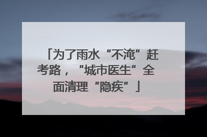为了雨水“不淹”赶考路，“城市医生”全面清理“隐疾”