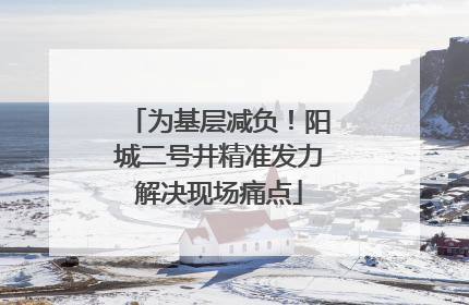 为基层减负！阳城二号井精准发力解决现场痛点