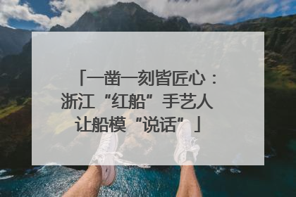 一凿一刻皆匠心：浙江“红船”手艺人让船模“说话”